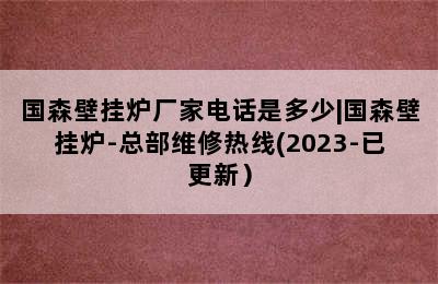 国森壁挂炉厂家电话是多少|国森壁挂炉-总部维修热线(2023-已更新）